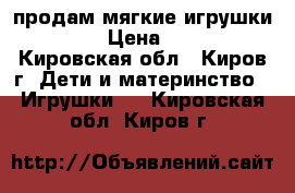 продам мягкие игрушки !!! › Цена ­ 700 - Кировская обл., Киров г. Дети и материнство » Игрушки   . Кировская обл.,Киров г.